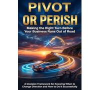 Pivot or Perish: Making the Right Turn Before Your Business Runs Out of Road: A Decision Framework for Knowing When to Change Direction and How to Do It Successfully