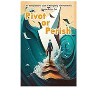 Pivot Or Perish: The Entrepreneur's Guide To Navigating Turbulent Times And Coming Out On Top