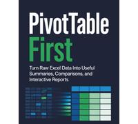 PivotTable First: Turn Raw Excel Data Into Useful Summaries, Comparisons, and Interactive Reports