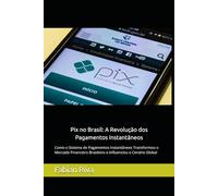 Pix no Brasil: A Revolução dos Pagamentos Instantâneos: Como o Sistema de Pagamentos Instantâneos Transformou o Mercado Financeiro Brasileiro e Influenciou o Cenário Global