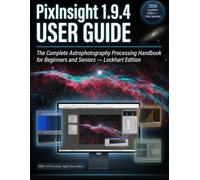 PixInsight 1.9.4 User GUIDE: The Complete Astrophotography Processing Lockhart Handbook for Beginners and Seniors - Stack, Calibrate, Stretch, and Produce Stunning Deep-Sky Images With Confidence