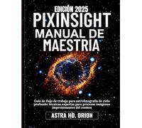 PIXINSIGHT MANUAL DE MAESTRÍA: Guía de flujo de trabajo para astrofotografía de cielo profundo: técnicas expertas para procesar imágenes impresionantes del cosmos