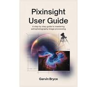 PixInsight User guide: A Step-by-Step Guide to Mastering Astrophotography Image Processing