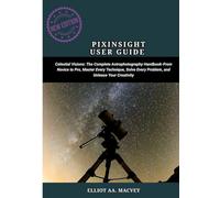 PIXINSIGHT USER GUIDE: Celestial Visions: The Complete Astrophotography Handbook-From Novice to Pro, Master Every Technique, Solve Every Problem, and Unleash Your Creativity