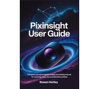 PixInsight User Guide: Complete Astrophotography Image Processing Manual for Stunning Deep-Sky and Planetary Photos
