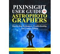 PIXINSIGHT USER GUIDE FOR ASTROPHOTOGRAPHERS: Step-by-Step Techniques, Troubleshooting, and Creative Editing