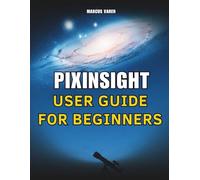 PIXINSIGHT USER GUIDE FOR BEGINNERS: A Step-by-Step Handbook for Astrophotography Image Processing from Setup to Final Output