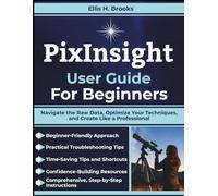PixInsight User Guide For Beginners: Navigate the Raw Data, Optimize Your Techniques, and Create Like a Professional
