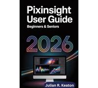 PixInsight User Guide for Beginners & Seniors 2026: A Simple Step-by-Step Guide to Editing, Enhancing, and Improving Images with Ease