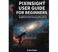 PIXINSIGHT USER GUIDE FOR BEGINNERS: The Complete Introduction to PixInsight Simplified Workflows for Perfect Astrophotography Results.