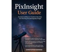 PixInsight User Guide: Practical Workflows to Transform Raw Data into Stunning Astrophotography Images