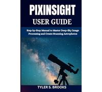 PIXINSIGHT USER GUIDE: Step-by-Step Manual to Master Deep-Sky Image Processing and Create Stunning Astrophotos