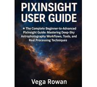 PIXINSIGHT USER GUIDE: The Complete Beginner-to-Advanced PixInsight Guide: Mastering Deep-Sky Astrophotography Workflows, Tools, and Real Processing Techniques