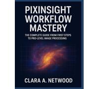 PIXINSIGHT WORKFLOW MASTERY: The Complete Guide from First Steps to Pro-Level Image Processing