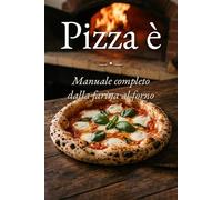 Pizza È: Farina, acqua, fuoco. Il grande manuale della pizza italiana. Come farla in casa: napoletana, ruota di carro, romana.