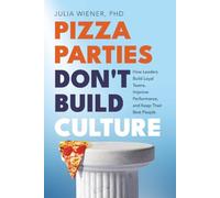 Pizza Parties Don't Build Culture: How Leaders Build Loyal Teams, Improve Performance, and Keep Their Best People