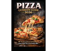 PIZZA ULTIMATE GUIDE 2026: 100+ Recipes and Proven Techniques to Master Dough, Sauce, and the Perfect Slice