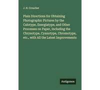 Plain Directions for Obtaining Photographic Pictures by the Calotype, Energiatype, and Other Processes on Paper, Including the Chrysotype, Cyanotype, Chromotype, etc., with All the Latest Improvements