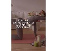 Plan de Entrenamiento para Madres Ocupadas: Encuentra tiempo para ti y ponte en forma sin complicaciones