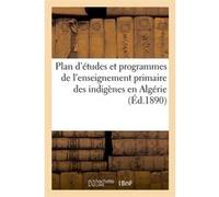 Plan d'études et programmes de l'enseignement primaire des indigènes en Algérie (Éd.1890) Collectif (Auteur)