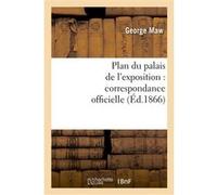 Plan du palais de l'exposition : correspondance officielle et autre relative au plan promulgué George Maw (Auteur), Edward John Payne (Auteur)