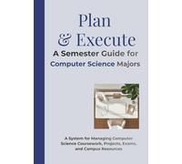 Plan & Execute A Semester Guide for Computer Science Students: A System for Managing Computer Science Coursework, Projects, Exams, and Campus Resources