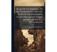 Plan Of A Company To Be Established For The Purpose Of Founding A Colony In Southern Australia [By E.G. Wakefield?]