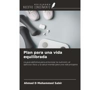 Plan para una vida equilibrada: La guía definitiva para armonizar la nutrición, el ejercicio físico y la salud mental para una vida próspera