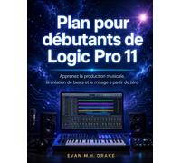 Plan pour débutants de Logic Pro 11: Apprenez la production musicale, la création de beats et le mixage à partir de zéro