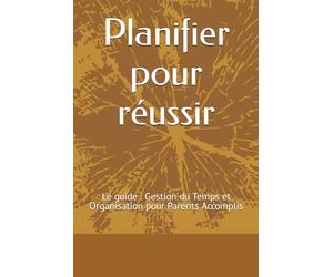 Planifier Pour réussir: Le guide : Gestion du Temps et Organisation pour Parents Accomplis