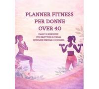 PLANNER FITNESS PER DONNE OVER 40: Diario di benessere per rimettersi in forma, ritrovare energia e costanza dopo i 40 anni