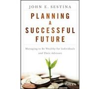 Planning A Successful Future: Managing To Be Wealthy For Individuals And Their Advisors (Hardcover) John E Sestina, (Auteur)