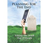 Planning For The End: Taking The Work Out Of Death, Allowing Your Family To Grieve