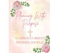 Planning with Purpose: A Christian Bride’s Wedding Journal: A Faith-Filled Organizer with Scripture Reflections, Prayer Pages, and Elegant Floral Design