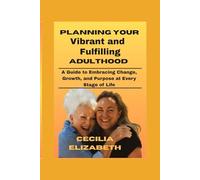 Planning Your Vibrant and Fulfilling Adulthood: A Guide to Embracing Change, Growth, and Purpose at Every Stage of Life