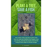 Plant a Tree. Save a Fish.: How, where, what, and why to plant trees that can make you healthier and happier, save you money, and help the people and animals living on eart adapt to climate change