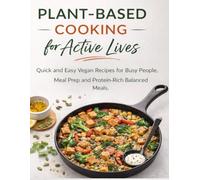 Plant-Based Cooking for Active Lives: Quick and Easy Vegan Recipes for Busy People, Meal Prep, and Protein-Rich Balanced Meals