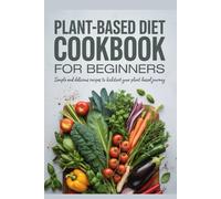 Plant-Based Diet Cookbook for Beginners: Simple and Delicious Recipes to Kickstart Your Plant-Based Journey