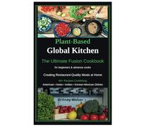 Plant-Based Global Kitchen: The Ultimate Fusion Cookbook for beginners & advance cooks: Creating Restaurant-Quality Meals at home 89+ Recipes Combining American,Asian, Indian,Korean-Mexican Dishes
