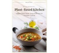 Plant-Based Kitchen: Vibrant Vegan Salads, Soups & Dinners for Everyday Cooking