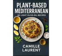 PLANT-BASED MEDITERRANEAN - 60 LIGHT OLIVE-OIL RECIPES: Easy weeknight dishes, vibrant salads & bowls, mezze to share, sheet-pan veggies, and lemony dressings-flavor-first, 30-minute cooking