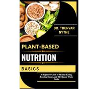 PLANT-BASED NUTRITION BASICS: A Beginner’s Guide to Healthy Eating, Boosting Energy, and Thriving on Whole Foods