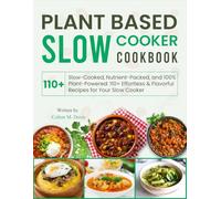 Plant Based Slow Cooker Cookbook: Slow-Cooked, Nutrient-Packed, and 100% Plant-Powered: 110+ Effortless & Flavorful Recipes for Your Slow Cooker