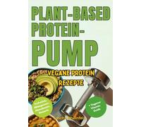 Plant-Basend Protein-Pump: Über 50 Vegane Protein-Rezepte für Muskelaufbau, Gesundheit und Genuss - Pflanzliche Power für Fitness, Abnehmen und einen aktiven Lebensstil