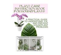 PLANT CARE INSTRUCTION BOOK FOR HOUSEPLANTS: A Practical Guide to Understand, Fix, and Prevent Houseplant Problems, Learn Why Plants Fail and How to Keep Them Healthy