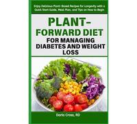 Plant-Forward Diet For Managing Diabetes And Weight Loss: Enjoy Delicious Plant-Based Recipes For Longevity With A Quick Start Guide, Meal Plan, And Tips On How To Begin
