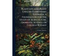 Plant Life and Plant Uses; an Elementary Textbook, a Foundation for the Study of Agriculture, Domestic Science or College Botany