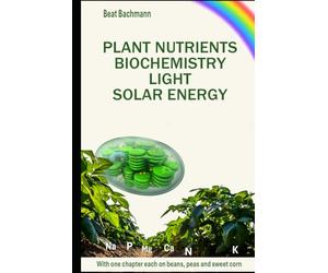 PLANT NUTRIENTS BIOCHEMISTRY, LIGHT SOLAR ENERGY: With one chapter each on beans, peas and sweet corn | Beat Bachmann | For all who like the nature | ... and graphs | Format 6x9 inches | 171 pages