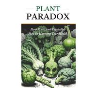 PLANT PARADOX: How Fruits and Vegetables May Be Harming Your Health: The Shocking Truth About the Hidden Dangers in Plant Based Foods.