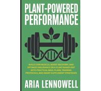 Plant-Powered Performance: Build Lean Muscle, Boost Recovery, and Optimize Endurance on a Plant-Based Diet with Practical Meal Plans, Training Protocols, and Smart Supplement Strategies